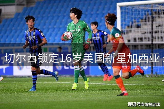 切尔西锁定16岁美国新星加西亚 未来或成蓝军核心
