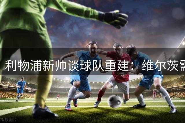 利物浦新帅谈球队重建：维尔茨需提升站位 布拉德利锁定主力右闸