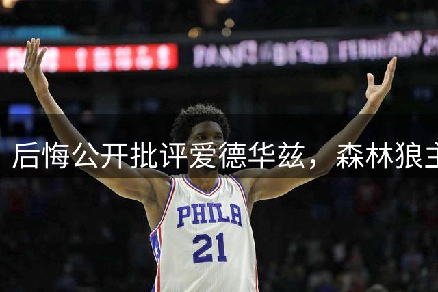 后悔公开批评爱德华兹，森林狼主帅芬奇坦言：我没给他那份宽容