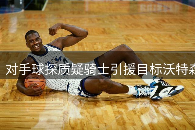 对手球探质疑骑士引援目标沃特森表现平淡