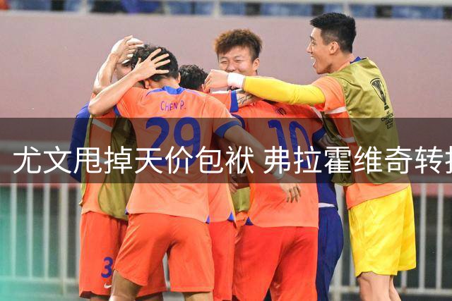 尤文甩掉天价包袱 弗拉霍维奇转投土超引争议