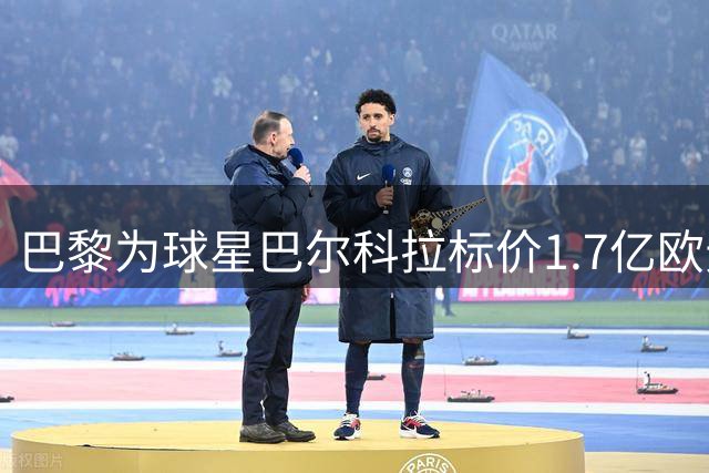 巴黎为球星巴尔科拉标价1.7亿欧元