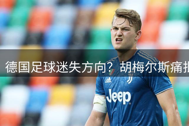 德国足球迷失方向？胡梅尔斯痛批盲目效仿西班牙战术酿苦果