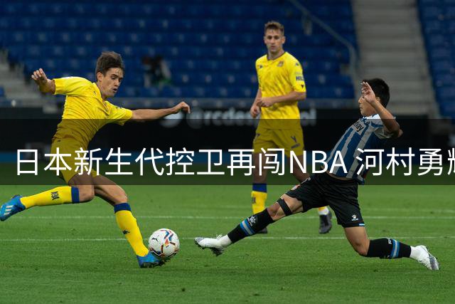 日本新生代控卫再闯NBA 河村勇辉加盟快船引亚洲篮坛震动