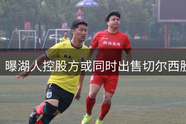 曝湖人控股方或同时出售切尔西股份 因监管调查急需资金周转