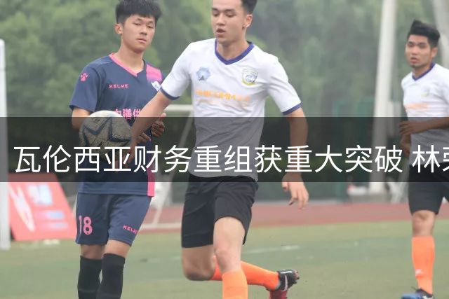 瓦伦西亚财务重组获重大突破 林荣福债务置换方案正式启动