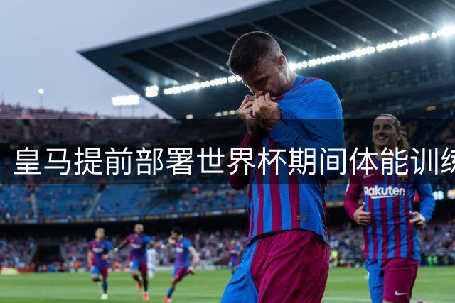 皇马提前部署世界杯期间体能训练方案