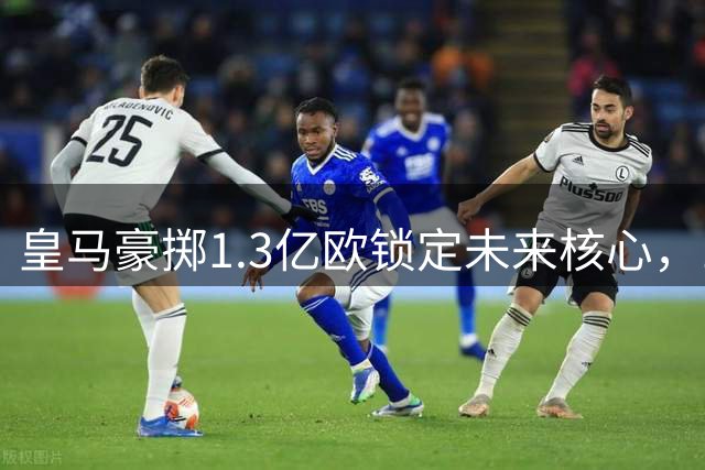 皇马豪掷1.3亿欧锁定未来核心，19岁过人王开启伯纳乌时代
