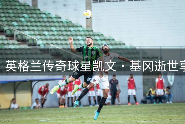 英格兰传奇球星凯文·基冈逝世享年75岁 曾率利物浦称霸欧洲并缔造纽卡激情岁月