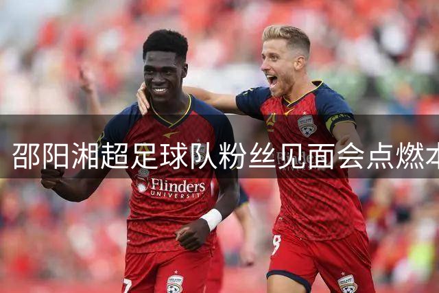 邵阳湘超足球队粉丝见面会点燃本土足球热情