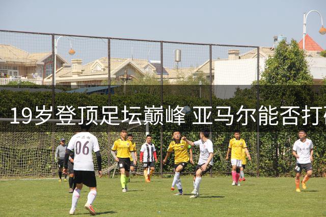 19岁登顶足坛巅峰 亚马尔能否打破"少年天才"魔咒？