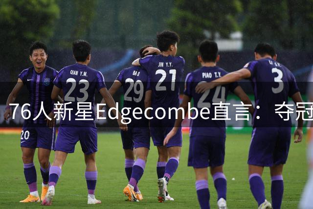 76人新星Edgecombe直言：夺冠是唯一目标，否则就是失败