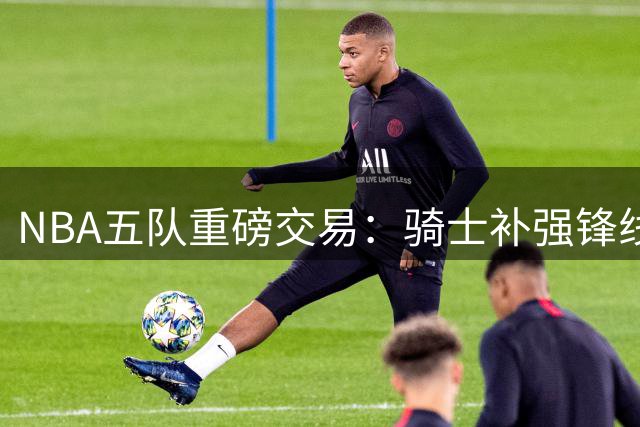 NBA五队重磅交易：骑士补强锋线 掘金无奈放走沃特森
